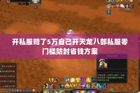 开私服赔了5万自己开天龙八部私服零门槛防封省钱方案
