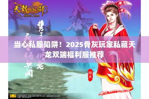 当心私服陷阱！2025骨灰玩家私藏天龙双端福利服推荐