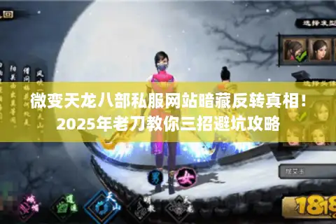 微变天龙八部私服网站暗藏反转真相！2025年老刀教你三招避坑攻略
