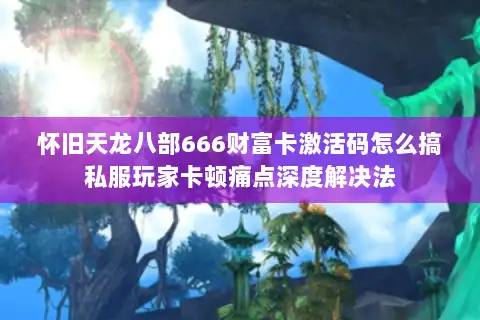 怀旧天龙八部666财富卡激活码怎么搞私服玩家卡顿痛点深度解决法