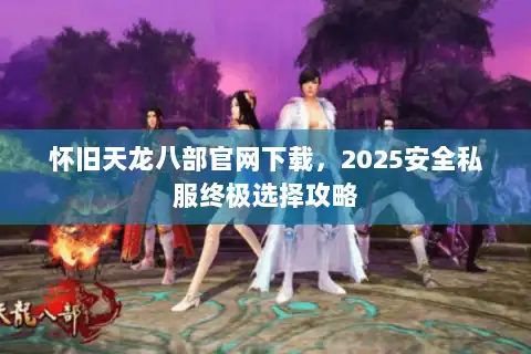怀旧天龙八部官网下载，2025安全私服终极选择攻略