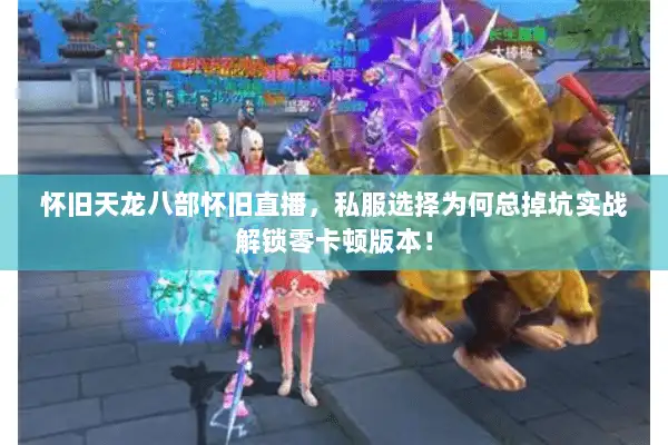怀旧天龙八部怀旧直播，私服选择为何总掉坑实战解锁零卡顿版本！