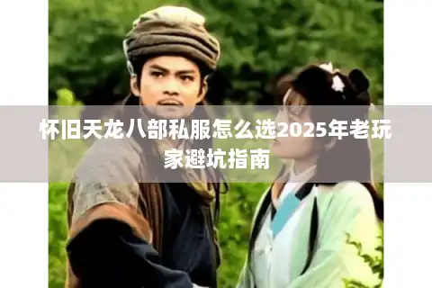 怀旧天龙八部私服怎么选2025年老玩家避坑指南