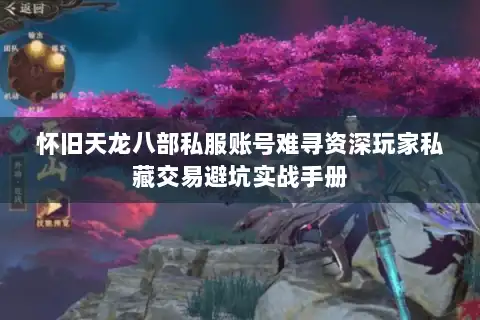 怀旧天龙八部私服账号难寻资深玩家私藏交易避坑实战手册