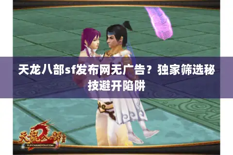 天龙八部sf发布网无广告？独家筛选秘技避开陷阱