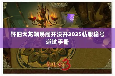 怀旧天龙畅易阁开没开2025私服稳号避坑手册 怀旧天龙畅易阁开没开2025私服稳号避坑手册