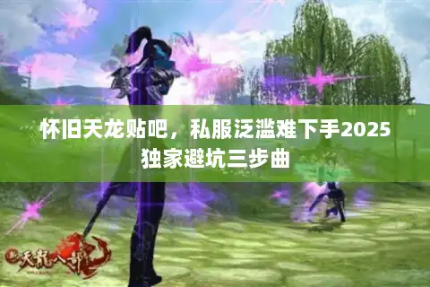 怀旧天龙贴吧,私服泛滥难下手2025独家避坑三步曲 怀旧天龙贴吧,私服泛滥难下手2025独家避坑三步曲