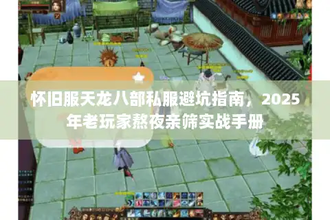 怀旧服天龙八部私服避坑指南，2025年老玩家熬夜亲筛实战手册
