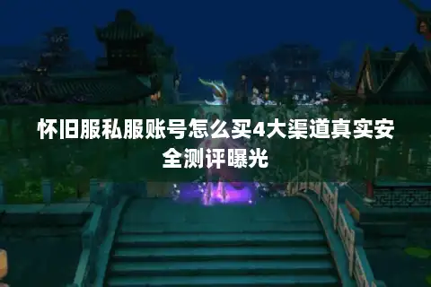 怀旧服私服账号怎么买4大渠道真实安全测评曝光 怀旧服私服账号怎么买4大渠道真实安全测评曝光