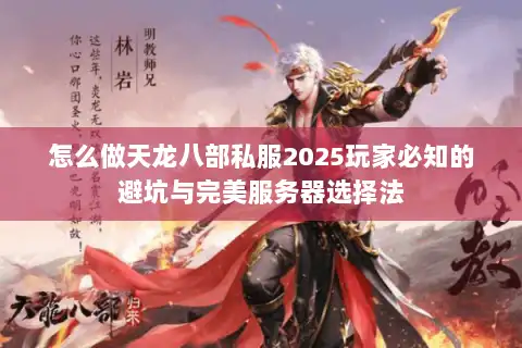 怎么做天龙八部私服2025玩家必知的避坑与完美服务器选择法