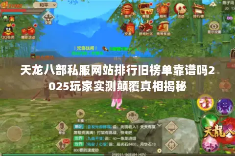 天龙八部私服网站排行旧榜单靠谱吗2025玩家实测颠覆真相揭秘