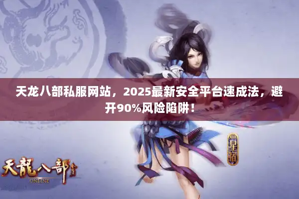 天龙八部私服网站,2025最新安全平台速成法,避开90%风险陷阱! 天龙八部私服网站,2025最新安全平台速成法,避开90%风险陷阱!