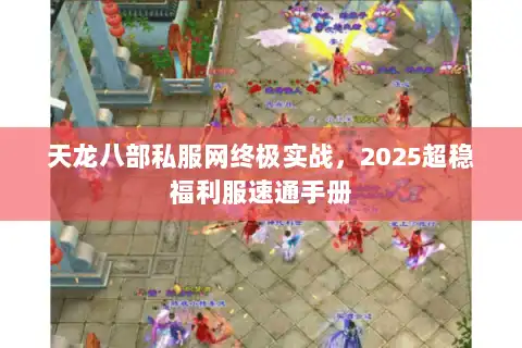 天龙八部私服网终极实战,2025超稳福利服速通手册 天龙八部私服网终极实战,2025超稳福利服速通手册