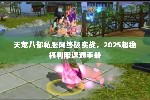 天龙八部私服网终极实战,2025超稳福利服速通手册 天龙八部私服网终极实战,2025超稳福利服速通手册