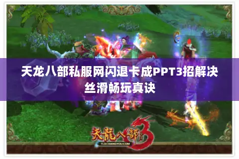 天龙八部私服网闪退卡成PPT3招解决丝滑畅玩真诀