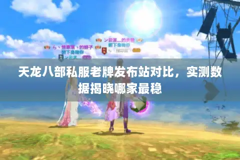 天龙八部私服老牌发布站对比，实测数据揭晓哪家最稳