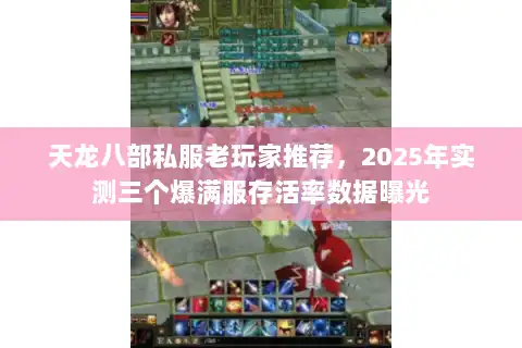 天龙八部私服老玩家推荐，2025年实测三个爆满服存活率数据曝光