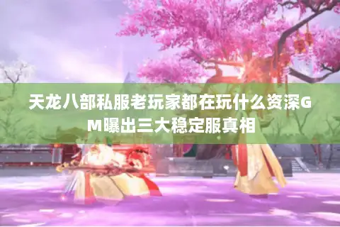 天龙八部私服老玩家都在玩什么资深GM曝出三大稳定服真相 天龙八部私服老玩家都在玩什么资深GM曝出三大稳定服真相