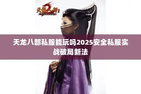 天龙八部私服能玩吗2025安全私服实战破局新法 天龙八部私服能玩吗2025安全私服实战破局新法