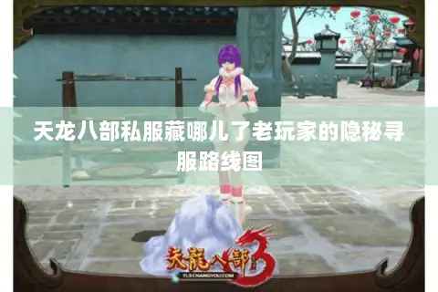 天龙八部私服藏哪儿了老玩家的隐秘寻服路线图 天龙八部私服藏哪儿了老玩家的隐秘寻服路线图