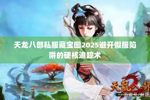 天龙八部私服藏宝图2025避开假服陷阱的硬核追踪术