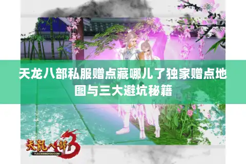 天龙八部私服赠点藏哪儿了独家赠点地图与三大避坑秘籍 天龙八部私服赠点藏哪儿了独家赠点地图与三大避坑秘籍