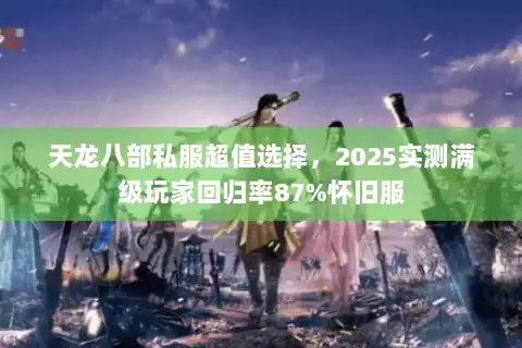天龙八部私服超值选择，2025实测满级玩家回归率87%怀旧服