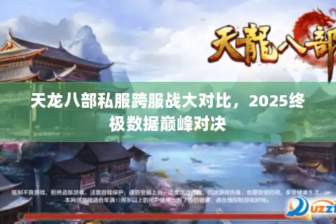 天龙八部私服跨服战大对比,2025终极数据巅峰对决 天龙八部私服跨服战大对比,2025终极数据巅峰对决