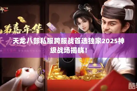 天龙八部私服跨服战首选独家2025神级战场揭晓！