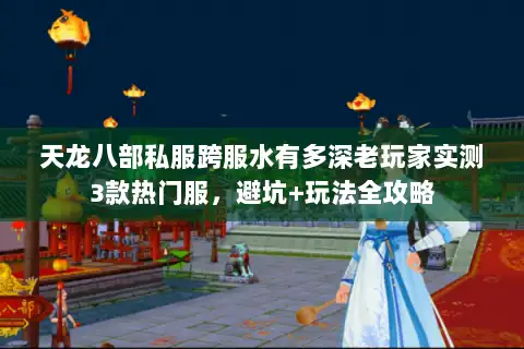 天龙八部私服跨服水有多深老玩家实测3款热门服，避坑+玩法全攻略