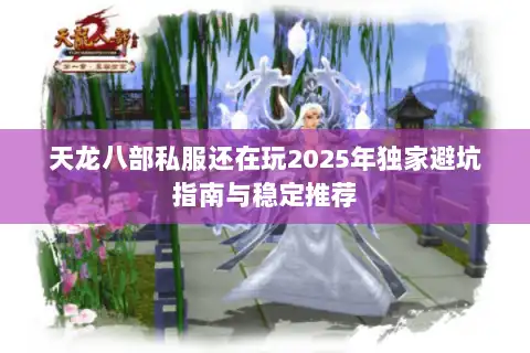 天龙八部私服还在玩2025年独家避坑指南与稳定推荐