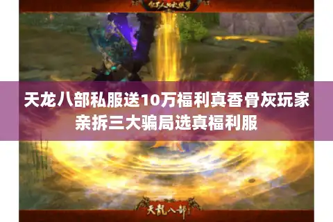 天龙八部私服送10万福利真香骨灰玩家亲拆三大骗局选真福利服