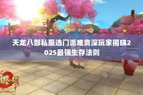 天龙八部私服选门派难资深玩家揭晓2025最强生存法则