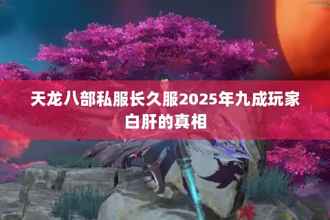 天龙八部私服长久服2025年九成玩家白肝的真相