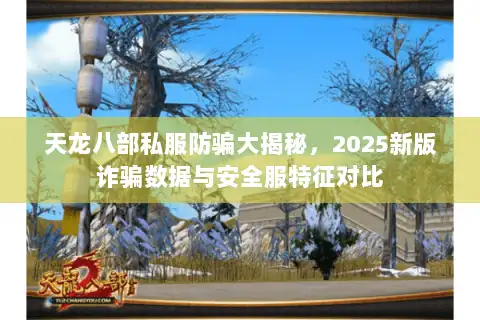 天龙八部私服防骗大揭秘,2025新版诈骗数据与安全服特征对比 天龙八部私服防骗大揭秘,2025新版诈骗数据与安全服特征对比