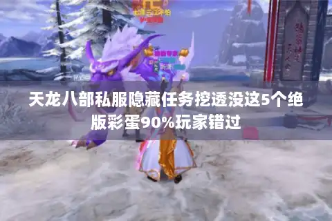 天龙八部私服隐藏任务挖透没这5个绝版彩蛋90%玩家错过