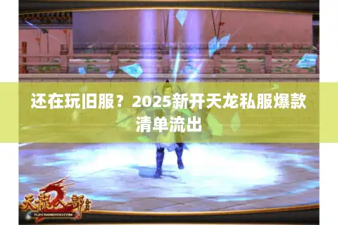 还在玩旧服？2025新开天龙私服爆款清单流出