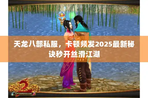 天龙八部私服，卡顿频发2025最新秘诀秒开丝滑江湖
