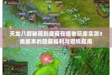 天龙八部秘籍到底藏在哪老玩家实测3类版本的隐藏福利与避坑指南