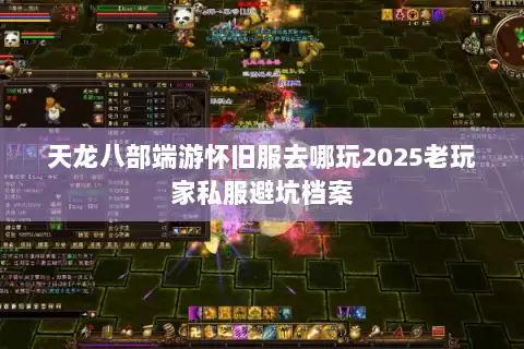 天龙八部端游怀旧服去哪玩2025老玩家私服避坑档案