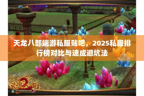 天龙八部端游私服贴吧，2025私服排行榜对比与速成避坑法