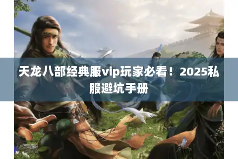 天龙八部经典服vip玩家必看！2025私服避坑手册