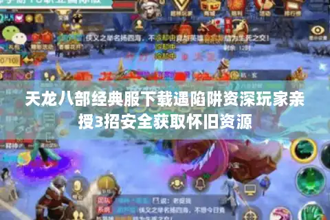 天龙八部经典服下载遇陷阱资深玩家亲授3招安全获取怀旧资源 天龙八部经典服下载遇陷阱资深玩家亲授3招安全获取怀旧资源