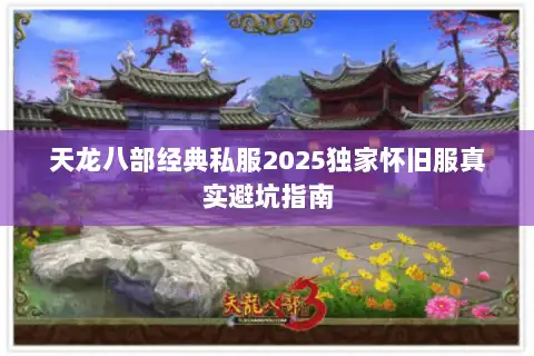 天龙八部经典私服2025独家怀旧服真实避坑指南