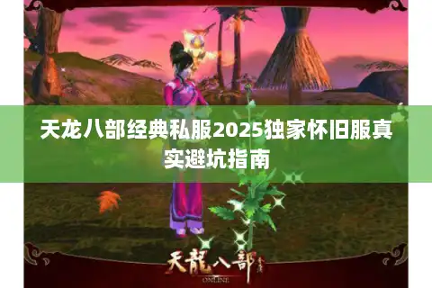 天龙八部经典私服2025独家怀旧服真实避坑指南