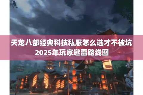 天龙八部经典科技私服怎么选才不被坑2025年玩家避雷路线图