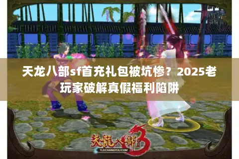 天龙八部sf首充礼包被坑惨？2025老玩家破解真假福利陷阱