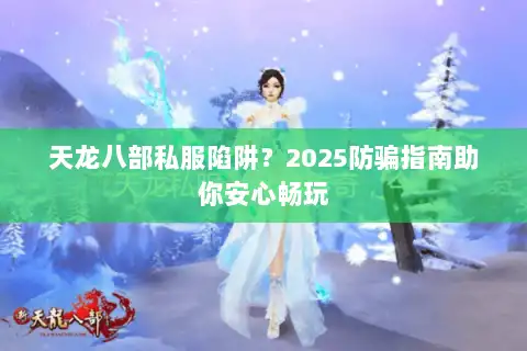 天龙八部私服陷阱？2025防骗指南助你安心畅玩