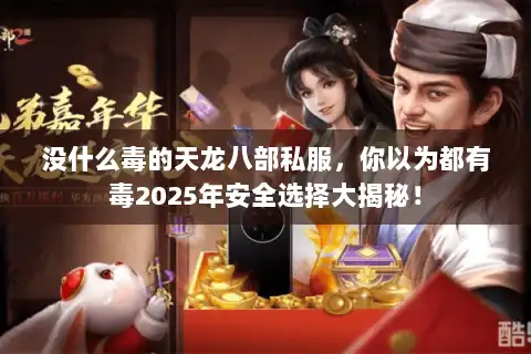 没什么毒的天龙八部私服,你以为都有毒2025年安全选择大揭秘! 没什么毒的天龙八部私服,你以为都有毒2025年安全选择大揭秘!