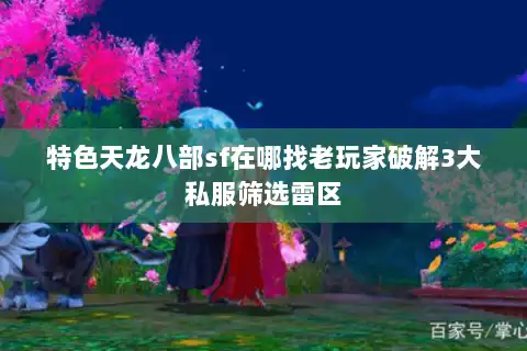 特色天龙八部sf在哪找老玩家破解3大私服筛选雷区 特色天龙八部sf在哪找老玩家破解3大私服筛选雷区